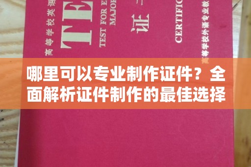 诸城哪里可以专业制作证件？全面解析证件制作的最佳选择